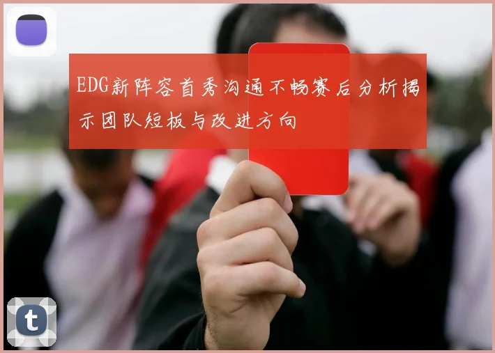 EDG新阵容首秀沟通不畅赛后分析揭示团队短板与改进方向