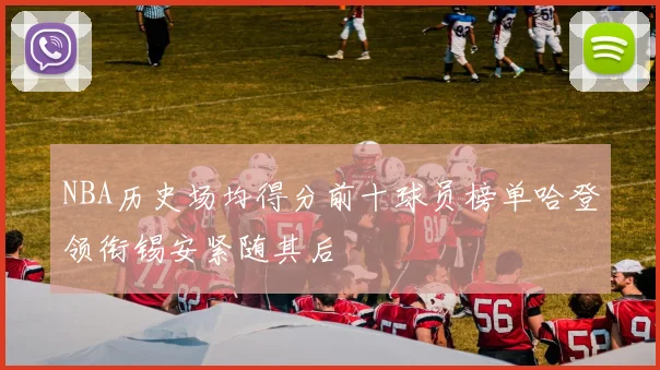 NBA历史场均得分前十球员榜单哈登领衔锡安紧随其后