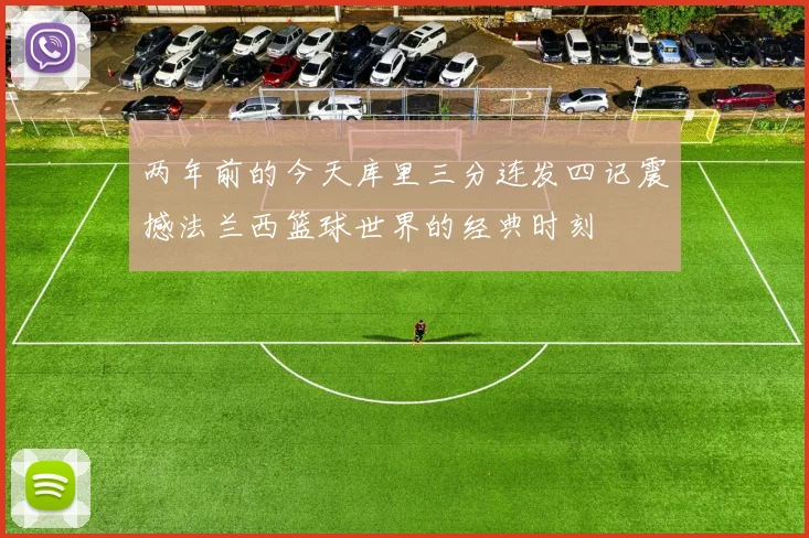 两年前的今天库里三分连发四记震撼法兰西篮球世界的经典时刻