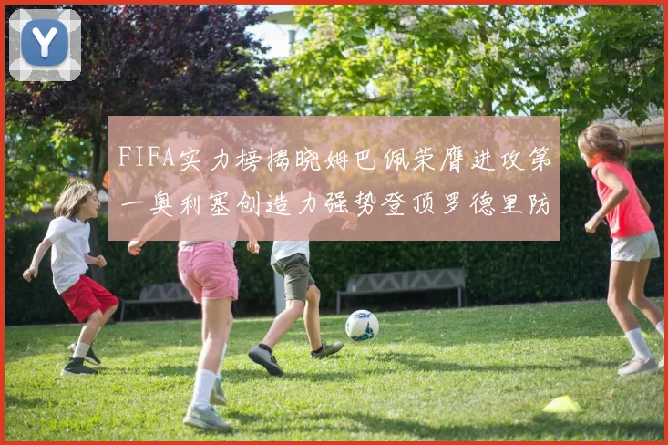 FIFA实力榜揭晓姆巴佩荣膺进攻第一奥利塞创造力强势登顶罗德里防守能力无可匹敌