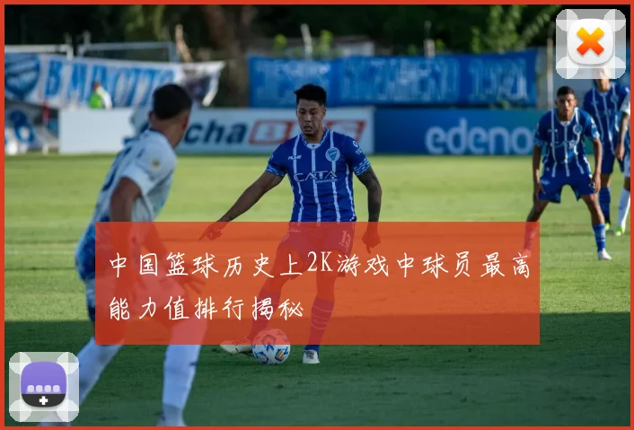 中国篮球历史上2K游戏中球员最高能力值排行揭秘